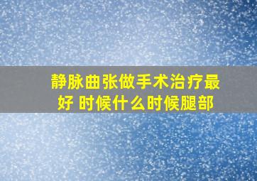 静脉曲张做手术治疗最好 时候什么时候腿部